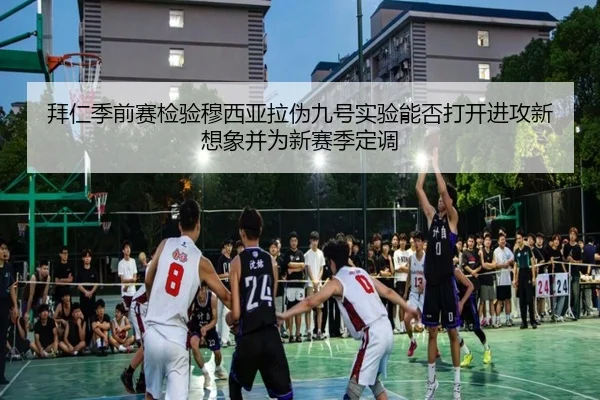 拜仁季前赛检验穆西亚拉伪九号实验能否打开进攻新想象并为新赛季定调