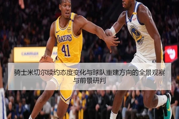 骑士米切尔续约态度变化与球队重建方向的全景观察与前景研判
